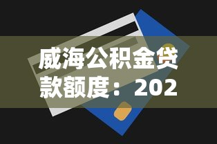 威海公積金貸款額度：2025年威海公積金最高可貸多少