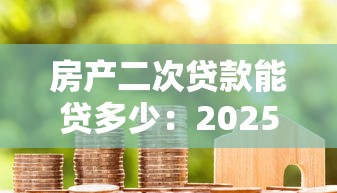 房產(chǎn)二次貸款能貸多少：2025年房產(chǎn)二抵額度怎么算