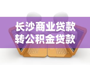長沙商業貸款轉公積金貸款流程：長沙商轉公貸款條件和步驟有哪些