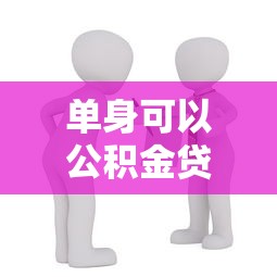 單身可以公積金貸款買房嗎：未婚人士能否申請公積金購房貸款