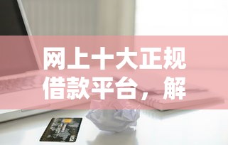 網上十大正規借款平臺，解答五家2025最新信用花了平臺能借到錢