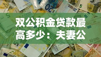 雙公積金貸款最高多少：夫妻公積金貸款上限是多少錢