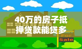 40萬的房子抵押貸款能貸多少：40萬房產最高可貸多少