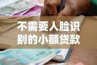 不需要人臉識別的小額貸款：無需刷臉的小額借貸如何申請