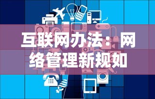 互聯(lián)網(wǎng)辦法：網(wǎng)絡(luò)管理新規(guī)如何影響行業(yè)發(fā)展