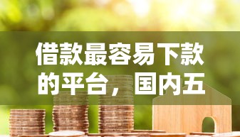 借款最容易下款的平臺，國內五大2025最新可以貸款的平臺
