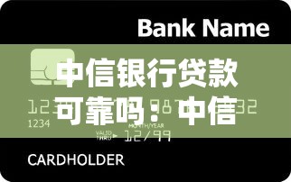 中信銀行貸款可靠嗎：中信銀行貸款安全可信嗎