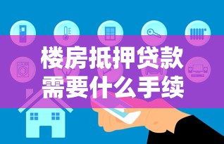 樓房抵押貸款需要什么手續：辦理房產抵押貸款需準備哪些材料