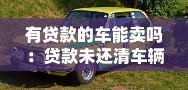 有貸款的車能賣嗎：貸款未還清車輛如何出售