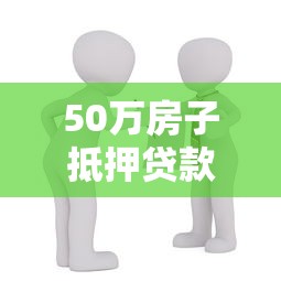 50萬房子抵押貸款能貸多少：50萬房產抵押最高可貸多少額度