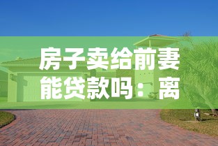 房子賣給前妻能貸款嗎：離婚后房產(chǎn)轉(zhuǎn)售前妻能否貸款