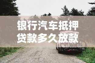 銀行汽車抵押貸款多久放款：車輛抵押銀行貸款審批需幾天