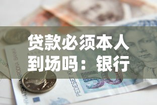貸款必須本人到場嗎：銀行貸款能否委托他人代辦