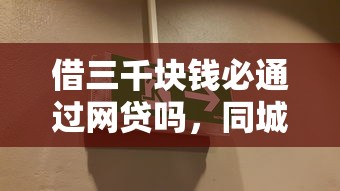 借三千塊錢必通過網(wǎng)貸嗎，同城五個2025最新網(wǎng)貸小平臺