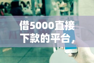 借5000直接下款的平臺(tái)，推薦五個(gè)2025最新不看征信的借錢正規(guī)平臺(tái)