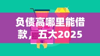 負(fù)債高哪里能借款，五大2025最新征信黑了平臺(tái)能借到錢(qián)