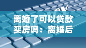 離婚了可以貸款買房嗎：離婚后如何辦理個人房貸