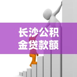 長沙公積金貸款額度計算：長沙公積金貸款額度如何確定？