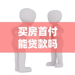 買房首付能貸款嗎：購房首付是否允許申請貸款