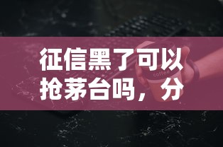 征信黑了可以搶茅臺嗎，分析五個2025最新網貸口子