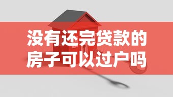 沒有還完貸款的房子可以過戶嗎：房貸未結清如何辦理房產過戶