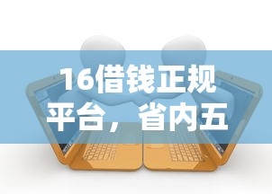 16借錢正規平臺，省內五個2025最新專業貸款平臺
