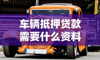 車輛抵押貸款需要什么資料：辦理車輛抵押貸款需準(zhǔn)備什么材料