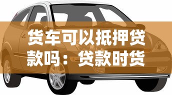 貨車可以抵押貸款嗎：貸款時貨車可抵押嗎