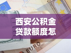 西安公積金貸款額度怎么算：西安公積金貸款最高能貸多少