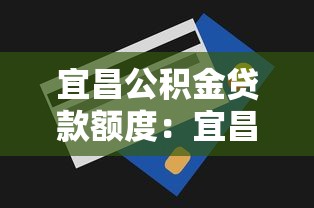 宜昌公積金貸款額度：宜昌公積金最高可貸多少金額