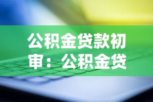 公積金貸款初審：公積金貸款初審需要準備哪些材料