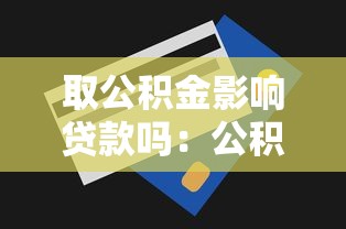 取公積金影響貸款嗎：公積金提取會降低貸款額度嗎