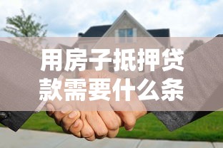 用房子抵押貸款需要什么條件：申請房產抵押貸款需具備哪些資質