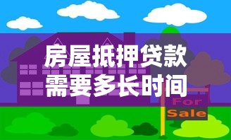 房屋抵押貸款需要多長時間：辦理房產抵押貸款流程耗時多久