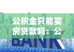 公積金只能買房貸款嗎：公積金用途是否僅限于購房貸款