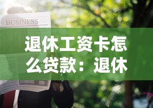 退休工資卡怎么貸款：退休人員如何用工資卡申請貸款