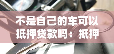 不是自己的車可以抵押貸款嗎：抵押貸款可用他人車輛嗎