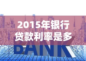 2015年銀行貸款利率是多少：2015年人行貸款基準利率如何調整