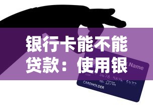 銀行卡能不能貸款：使用銀行卡能申請個人貸款嗎