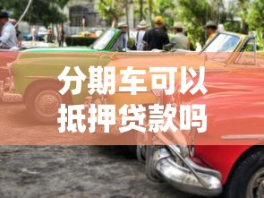 分期車可以抵押貸款嗎：分期付款購車可否用作抵押貸款