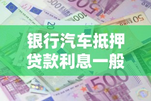 銀行汽車抵押貸款利息一般是多少：2025年銀行車抵貸利率范圍是多少