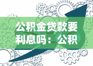 公積金貸款要利息嗎：公積金貸款利息如何計算