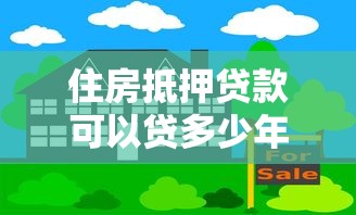 住房抵押貸款可以貸多少年：住房抵押貸款最長能申請多少年