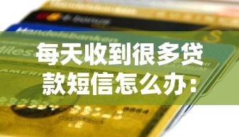 每天收到很多貸款短信怎么辦：頻繁收到貸款短信如何解決